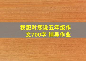 我想对您说五年级作文700字 辅导作业